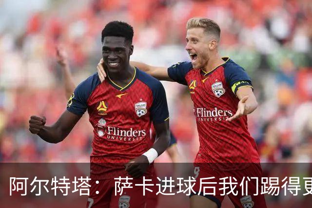 阿尔特塔：萨卡进球后我们踢得更舒服